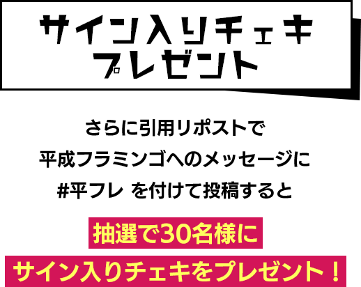 「サイン入りチェキプレゼント」引用リポストで平成フラミンゴへのメッセージに#平フレを付けて投稿すると、抽選で30名様にサイン入りチェキをプレゼント！