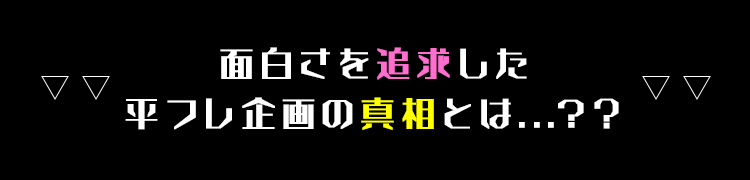 面白さを追求した平フレ企画の真相とは……??